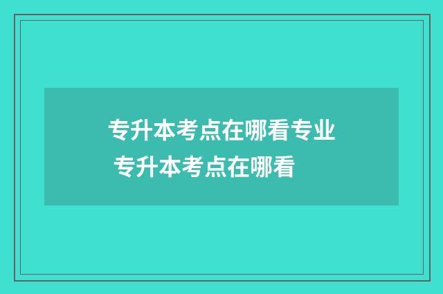 专升本考点在哪看专业 专升本考点在哪看