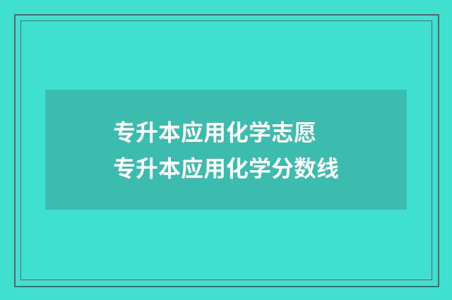 专升本应用化学志愿 专升本应用化学分数线