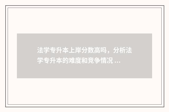 法学专升本上岸分数高吗，分析法学专升本的难度和竞争情况 法学专升本上岸率是多少