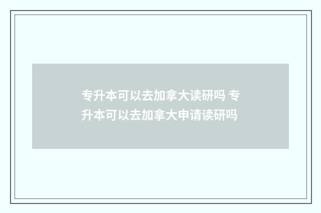 专升本可以去加拿大读研吗 专升本可以去加拿大申请读研吗
