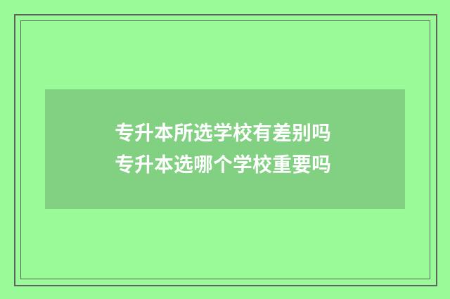 专升本所选学校有差别吗 专升本选哪个学校重要吗