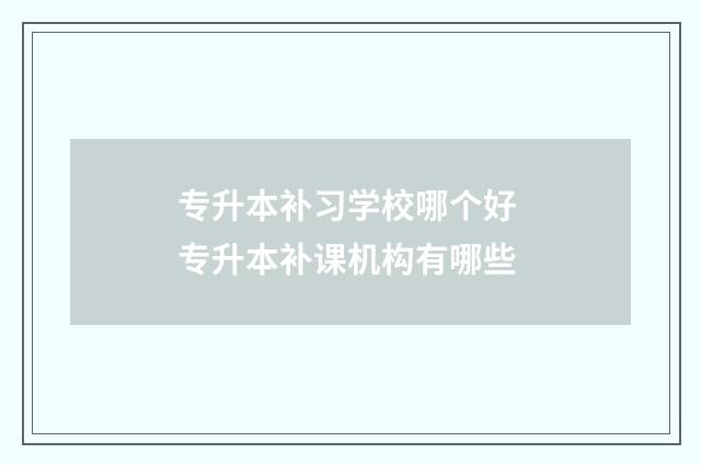 专升本补习学校哪个好 专升本补课机构有哪些