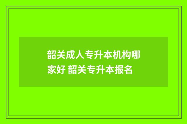 韶关成人专升本机构哪家好 韶关专升本报名