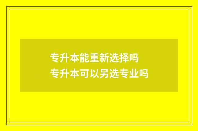 专升本能重新选择吗 专升本可以另选专业吗