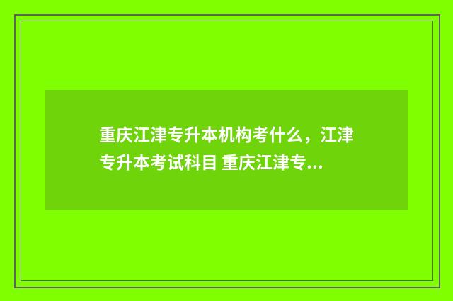 重庆江津专升本机构考什么，江津专升本考试科目 重庆江津专升本考点