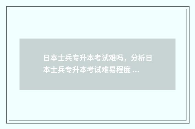 日本士兵专升本考试难吗，分析日本士兵专升本考试难易程度 日本专升本国内承认吗