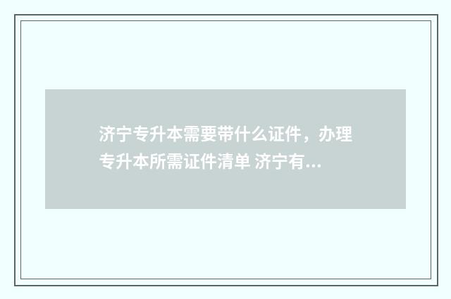 济宁专升本需要带什么证件，办理专升本所需证件清单 济宁有哪些专升本机构
