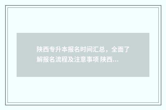 陕西专升本报名时间汇总，全面了解报名流程及注意事项 陕西专升本报名入口官网2024报名时间