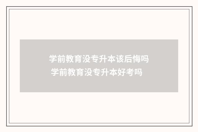 学前教育没专升本该后悔吗 学前教育没专升本好考吗