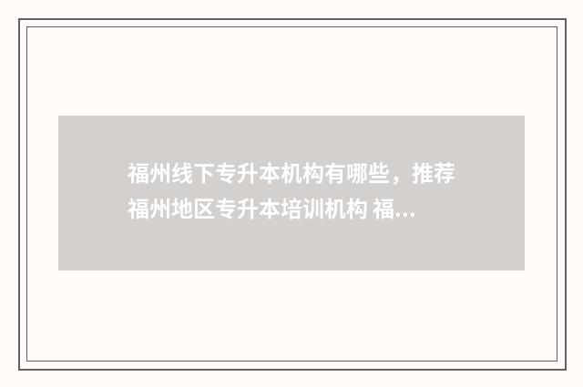 福州线下专升本机构有哪些，推荐福州地区专升本培训机构 福州专升本有哪些培训机构