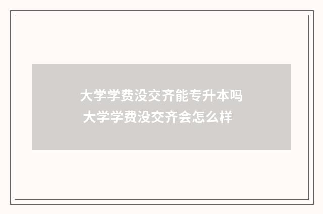 大学学费没交齐能专升本吗 大学学费没交齐会怎么样