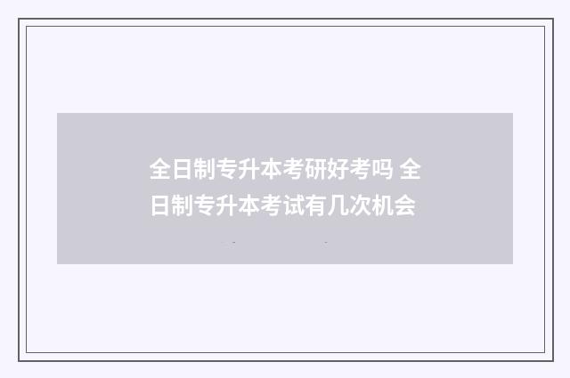 全日制专升本考研好考吗 全日制专升本考试有几次机会