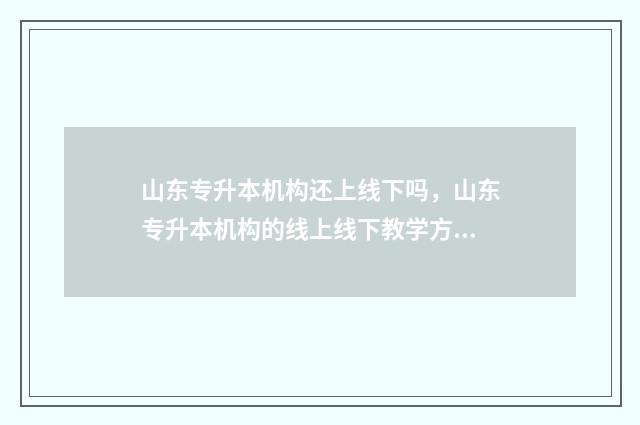 山东专升本机构还上线下吗，山东专升本机构的线上线下教学方式 山东专升本机构排名前十的有哪些