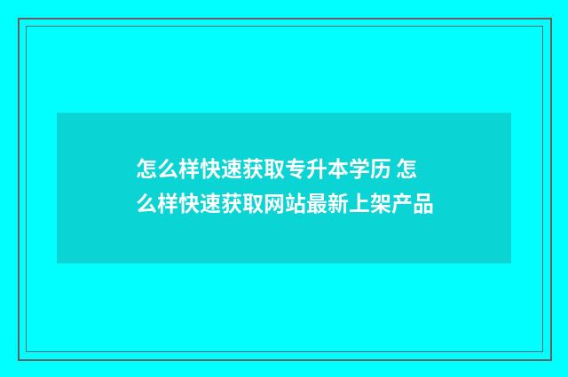怎么样快速获取专升本学历 怎么样快速获取网站最新上架产品