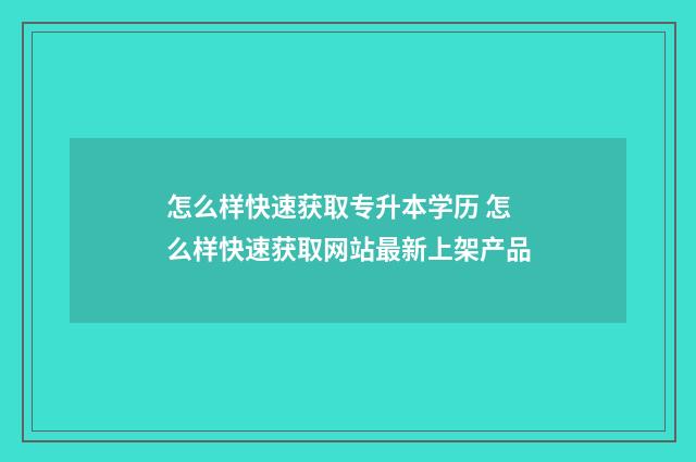 怎么样快速获取专升本学历 怎么样快速获取网站最新上架产品