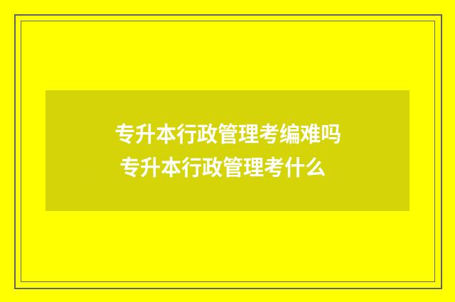 专升本行政管理考编难吗 专升本行政管理考什么