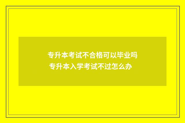 专升本考试不合格可以毕业吗 专升本入学考试不过怎么办