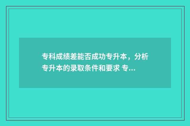 专科成绩差能否成功专升本，分析专升本的录取条件和要求 专科成绩差能否上本科