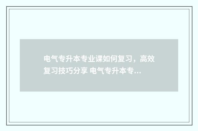 电气专升本专业课如何复习，高效复习技巧分享 电气专升本专业课考什么