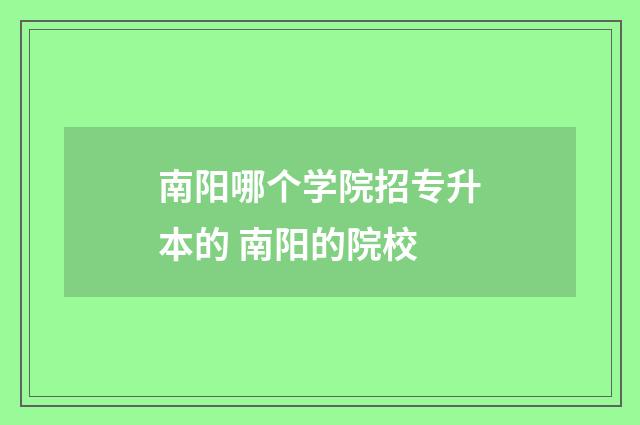 南阳哪个学院招专升本的 南阳的院校