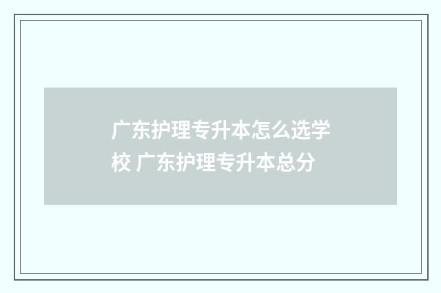 广东护理专升本怎么选学校 广东护理专升本总分