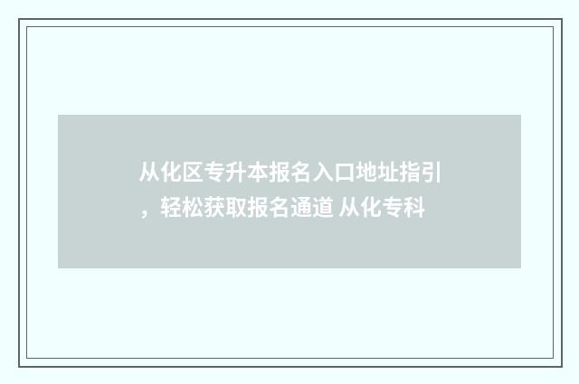 从化区专升本报名入口地址指引，轻松获取报名通道 从化专科