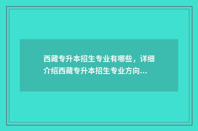 西藏专升本招生专业有哪些，详细介绍西藏专升本招生专业方向 西藏专升本2021