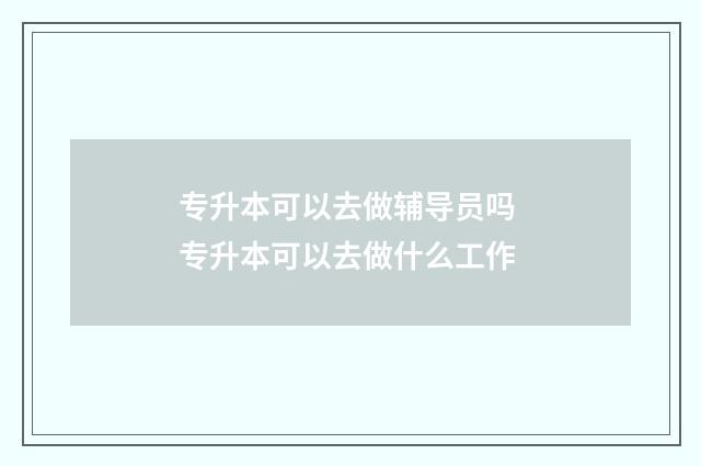专升本可以去做辅导员吗 专升本可以去做什么工作