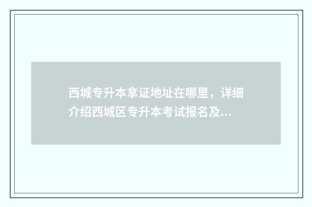 西城专升本拿证地址在哪里，详细介绍西城区专升本考试报名及考试地址 北京专升本有名额限制吗
