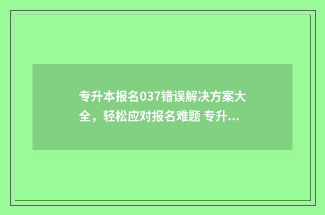 专升本报名037错误解决方案大全，轻松应对报名难题 专升本报名037错了怎么办
