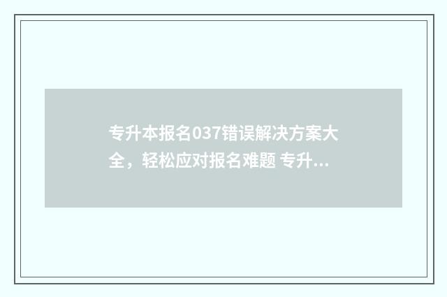 专升本报名037错误解决方案大全，轻松应对报名难题 专升本报名037错了怎么办