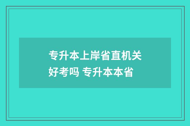 专升本上岸省直机关好考吗 专升本本省