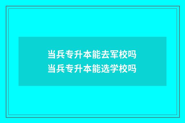当兵专升本能去军校吗 当兵专升本能选学校吗
