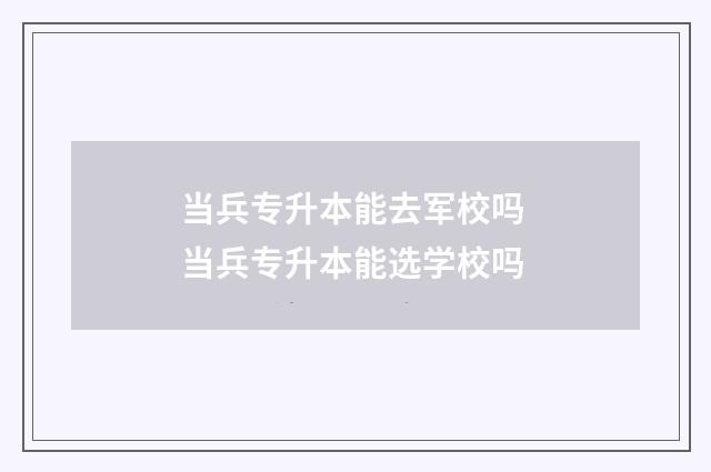 当兵专升本能去军校吗 当兵专升本能选学校吗