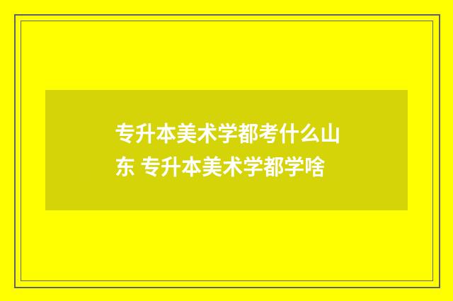 专升本美术学都考什么山东 专升本美术学都学啥