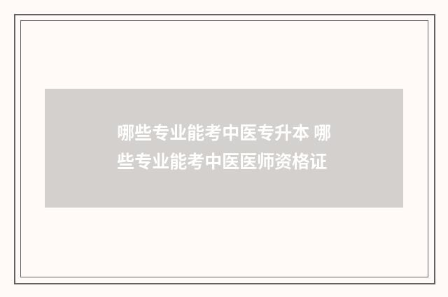 哪些专业能考中医专升本 哪些专业能考中医医师资格证