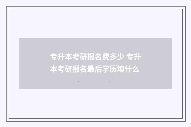 专升本考研报名费多少 专升本考研报名最后学历填什么