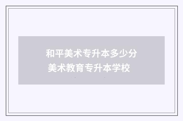 和平美术专升本多少分 美术教育专升本学校