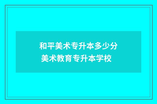 和平美术专升本多少分 美术教育专升本学校