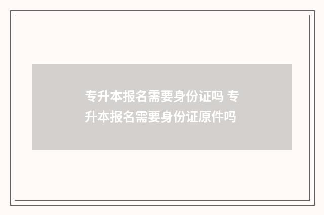 专升本报名需要身份证吗 专升本报名需要身份证原件吗