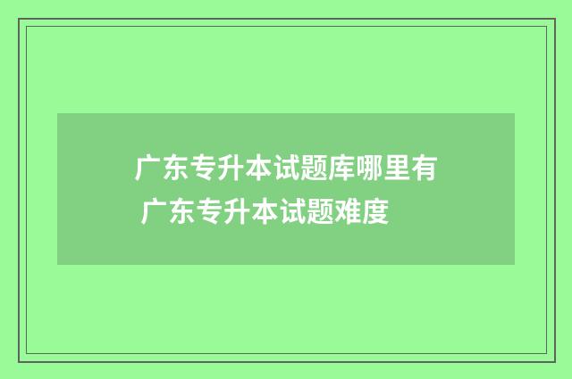 广东专升本试题库哪里有 广东专升本试题难度