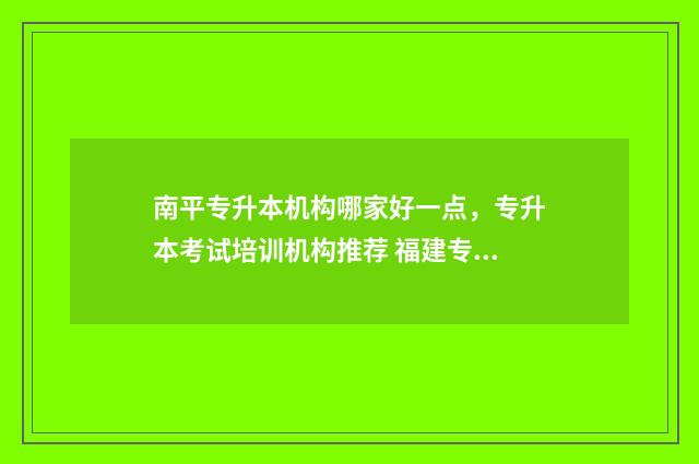 南平专升本机构哪家好一点，专升本考试培训机构推荐 福建专升本机构多少钱