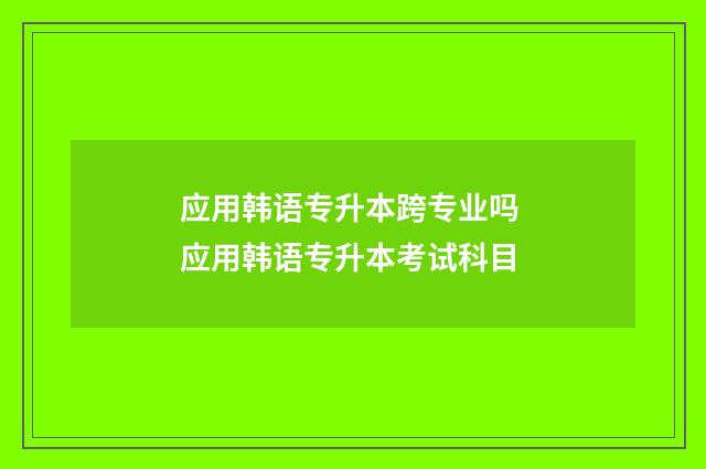 应用韩语专升本跨专业吗 应用韩语专升本考试科目