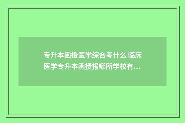 专升本函授医学综合考什么 临床医学专升本函授报哪所学校有区别吗