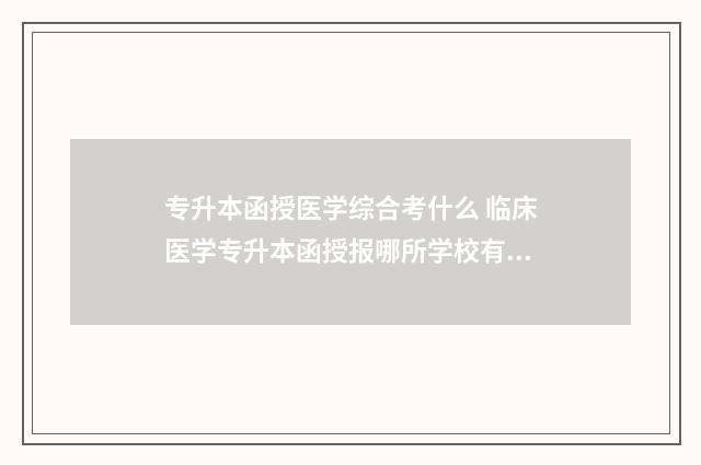 专升本函授医学综合考什么 临床医学专升本函授报哪所学校有区别吗