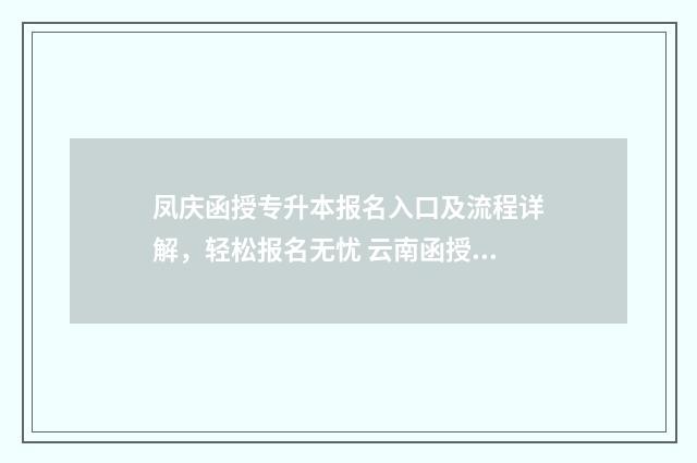 凤庆函授专升本报名入口及流程详解，轻松报名无忧 云南函授专升本