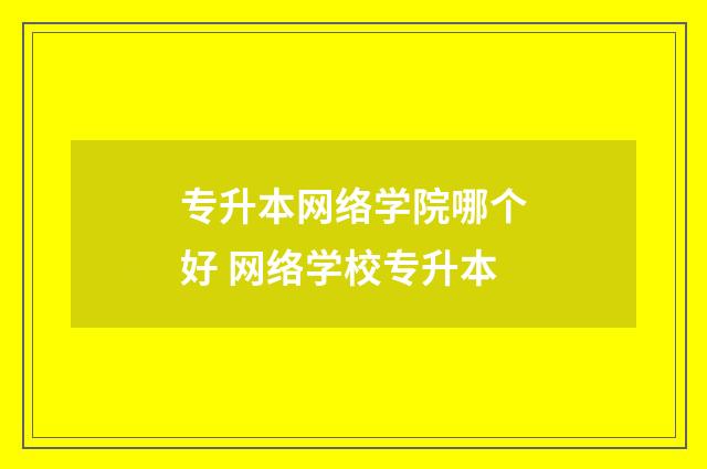 专升本网络学院哪个好 网络学校专升本
