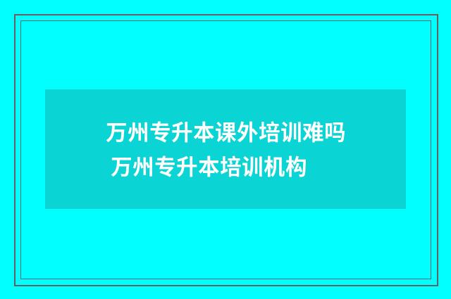 万州专升本课外培训难吗 万州专升本培训机构