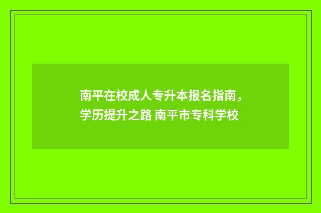 南平在校成人专升本报名指南，学历提升之路 南平市专科学校