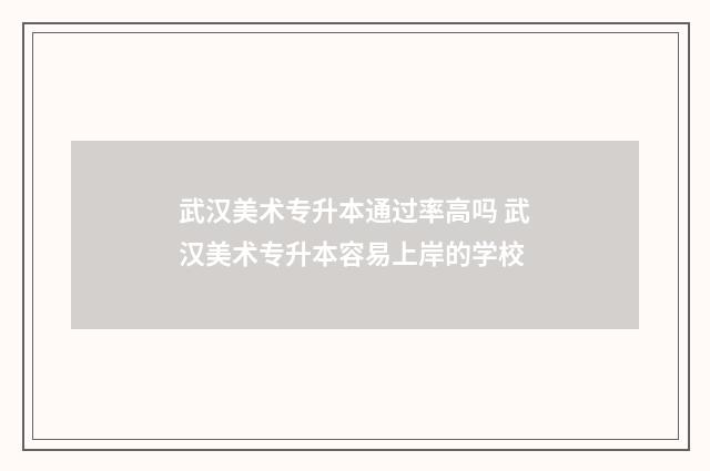 武汉美术专升本通过率高吗 武汉美术专升本容易上岸的学校
